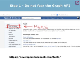 Step 1 - Do not fear the Graph API

https://developers.facebook.com/tools/

 