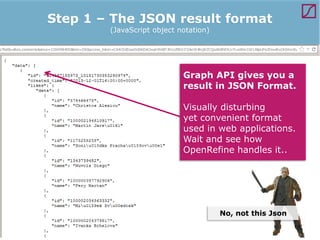 Step 1 – The JSON result format
(JavaScript object notation)

Graph API gives you a
result in JSON Format.
Visually disturbing
yet convenient format
used in web applications.
Wait and see how
OpenRefine handles it..

No, not this Json

 