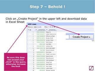 Step 7 – Behold !
Click on „Create Project“ in the upper left and download data
in Excel Sheet

Be sure this does
not exceed your
„limit“ in the query,
otherwise increase
the limit

 