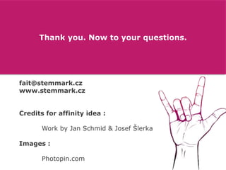 Thank you. Now to your questions.

fait@stemmark.cz
www.stemmark.cz

Credits for affinity idea :
Work by Jan Schmid & Josef Šlerka

Images :
Photopin.com

 