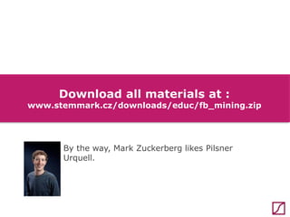 Download all materials at :

www.stemmark.cz/downloads/educ/fb_mining.zip

By the way, Mark Zuckerberg likes Pilsner
Urquell.

 