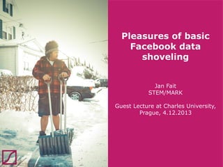 Pleasures of basic
Facebook data
shoveling
Jan Fait
STEM/MARK

Guest Lecture at Charles University,
Prague, 4.12.2013

 