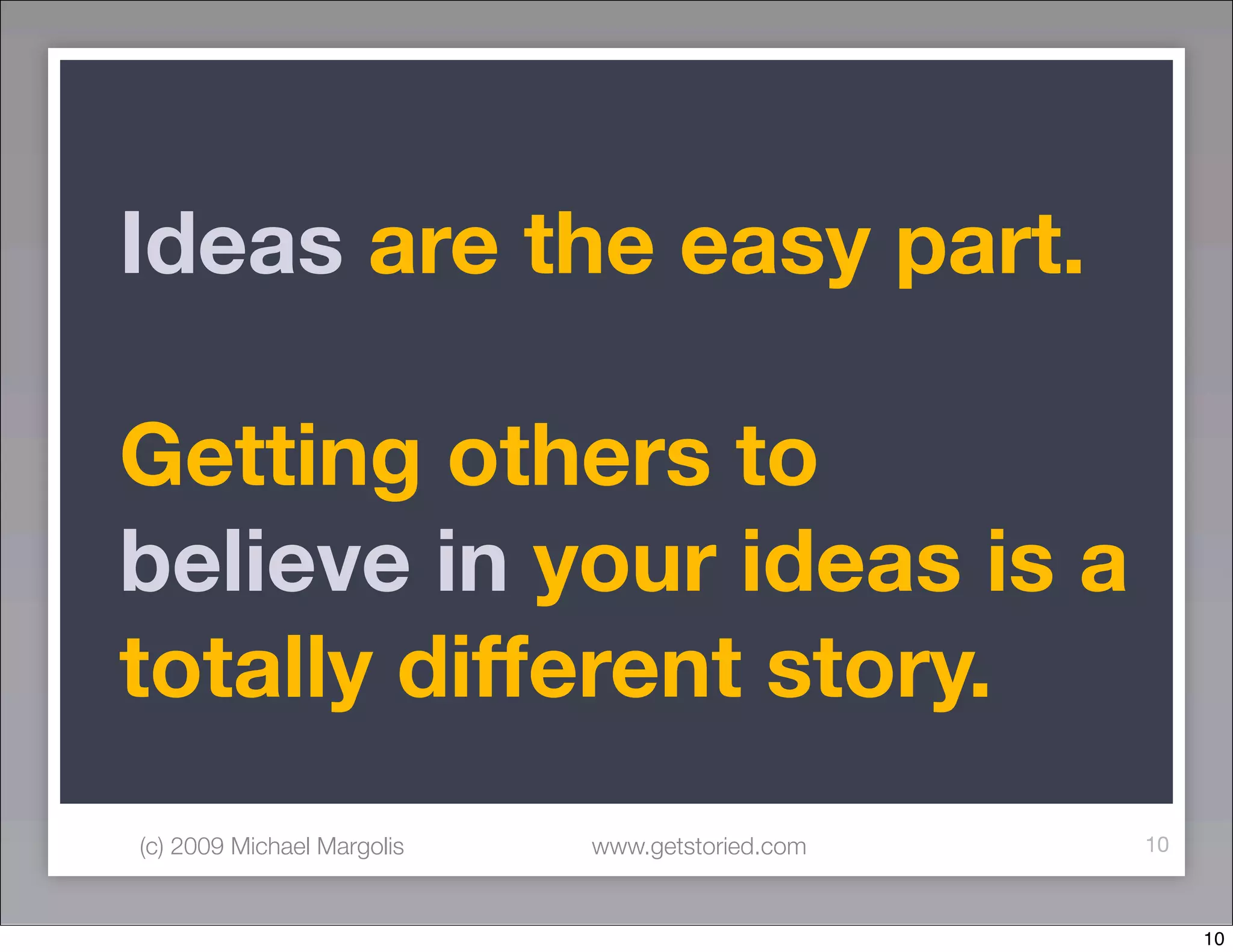 Ideas are the easy part.

Getting others to
believe in your ideas is a
totally different story.
(c) 2009 Michael Margolis   www.getstoried.com   10



                                                      10
 
