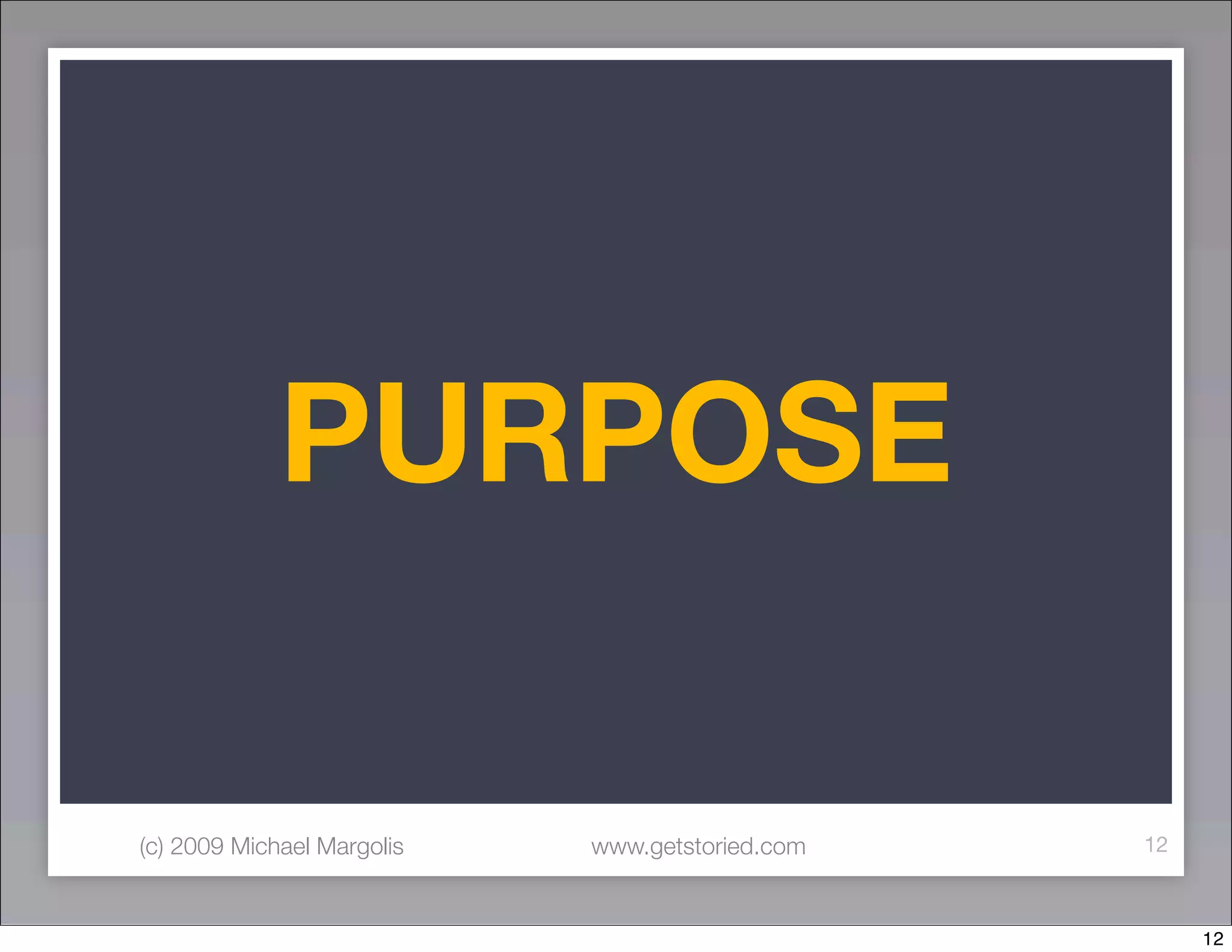 PURPOSE

(c) 2009 Michael Margolis   www.getstoried.com   12



                                                      12
 