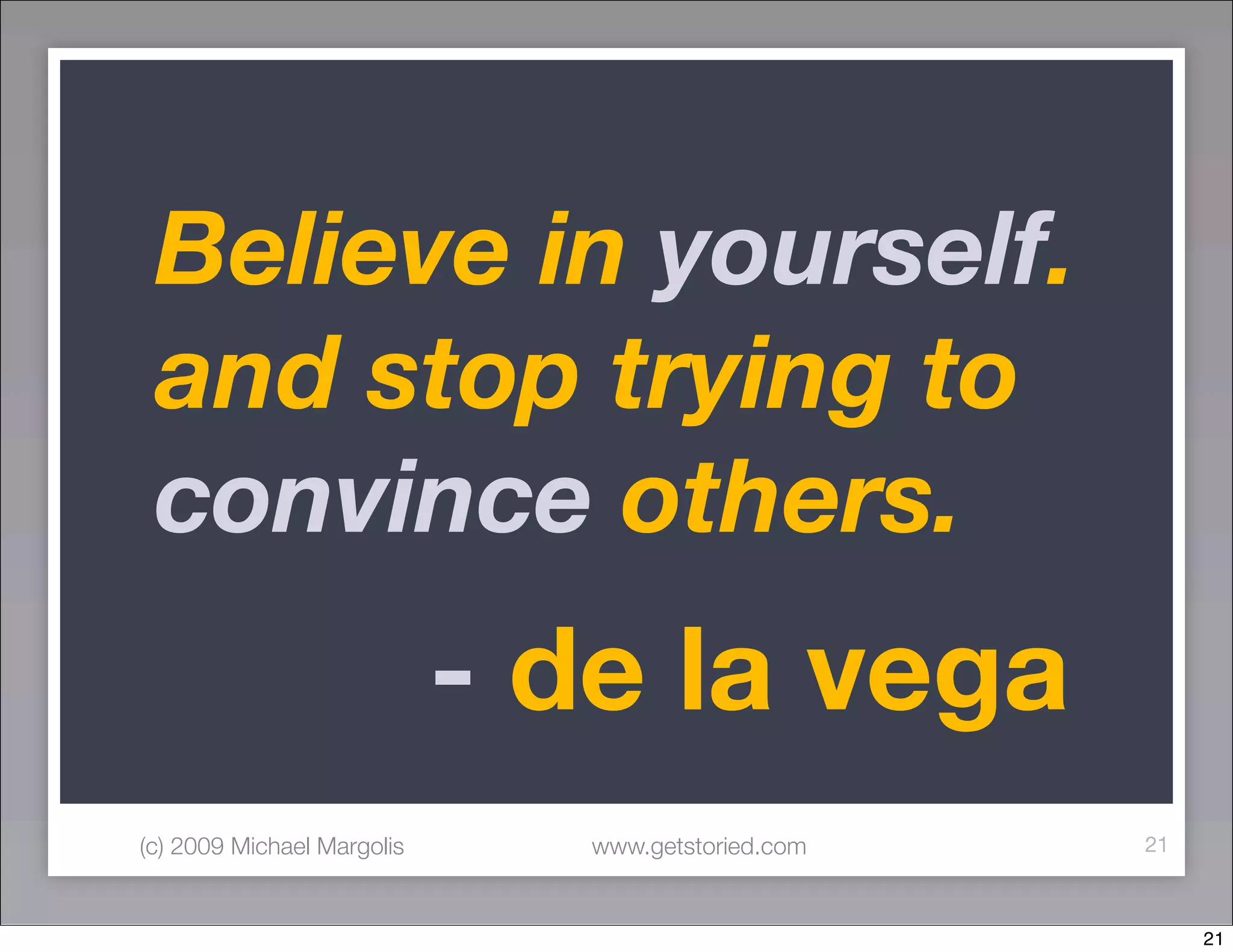 Believe in yourself.
 and stop trying to
 convince others.
                            - de la vega
(c) 2009 Michael Margolis      www.getstoried.com   21



                                                         21
 