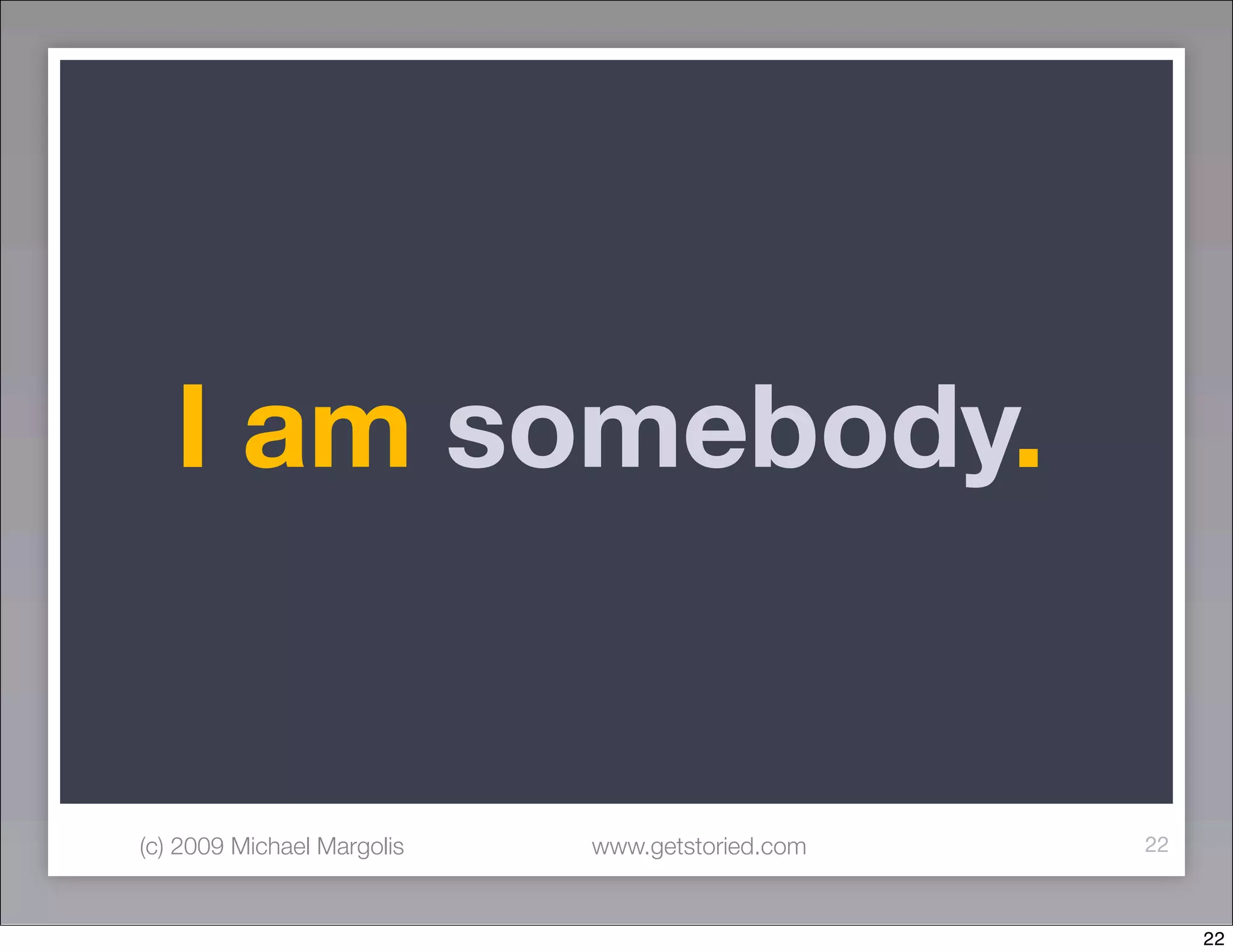 I am somebody.


(c) 2009 Michael Margolis   www.getstoried.com   22



                                                      22
 