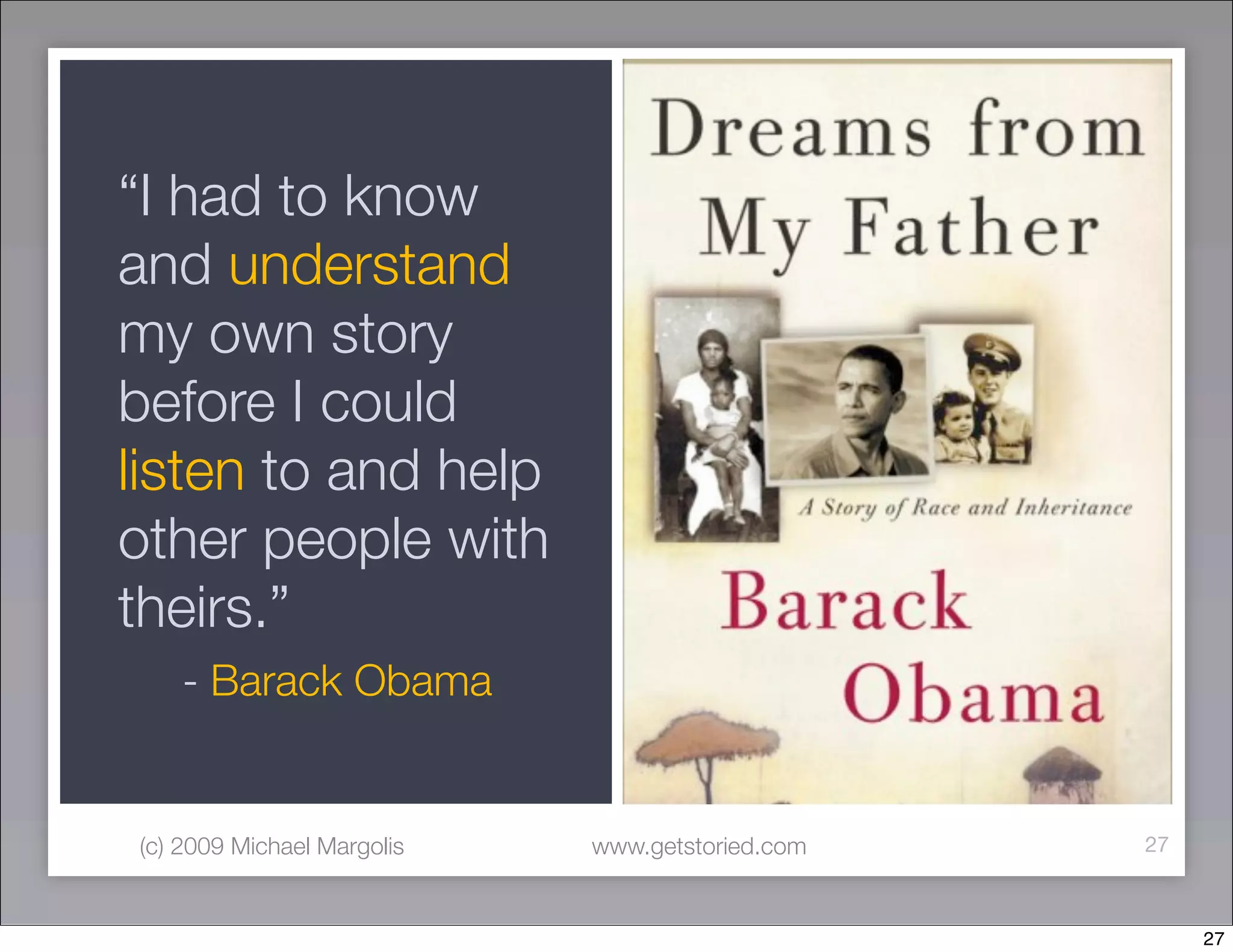 “I had to know
and understand
my own story
before I could
listen to and help
other people with
theirs.”
    - Barack Obama


(c) 2009 Michael Margolis   www.getstoried.com   27



                                                      27
 