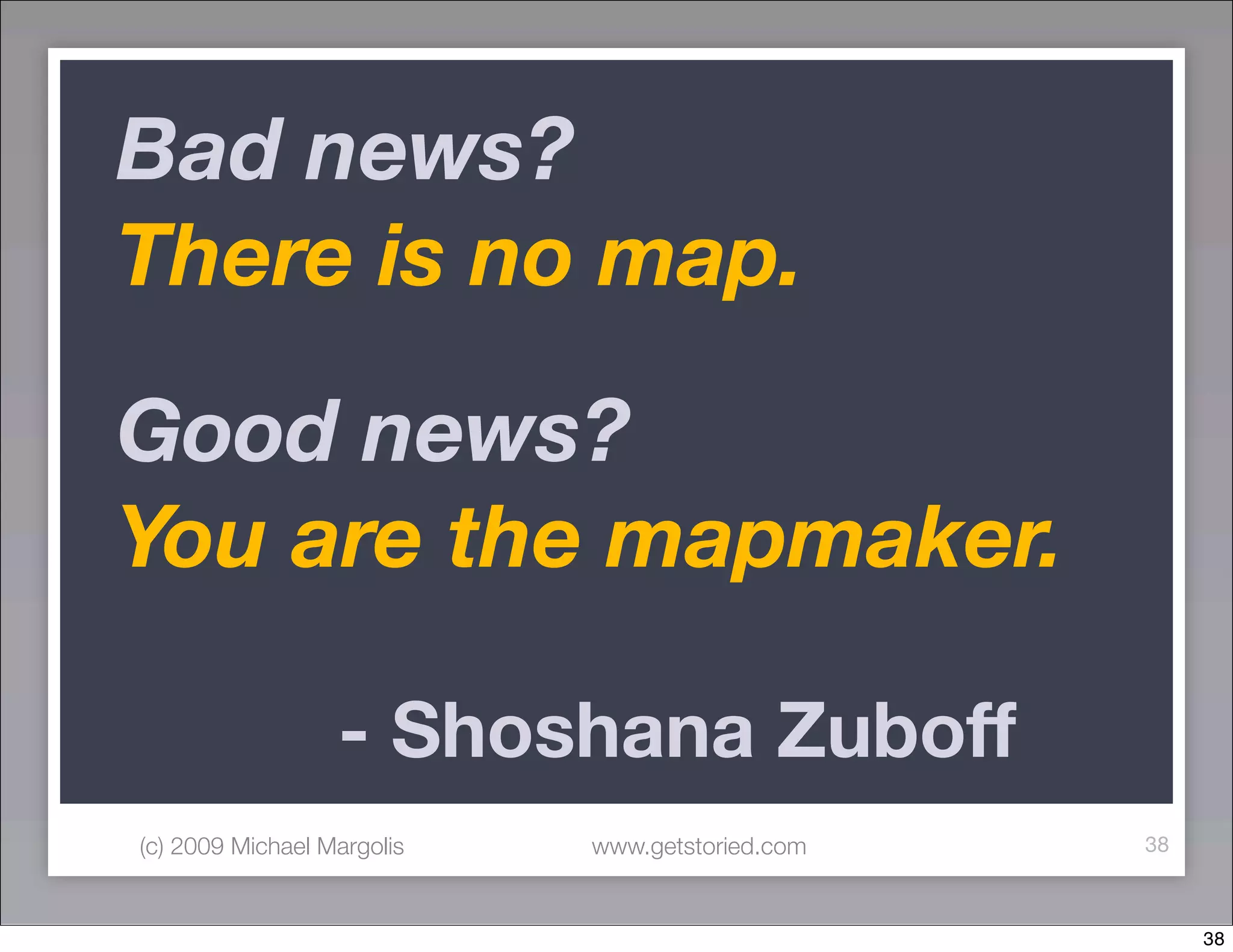 Bad news?
There is no map.

Good news?
You are the mapmaker.

	 	 	 	           - Shoshana Zuboff
(c) 2009 Michael Margolis   www.getstoried.com   38



                                                      38
 