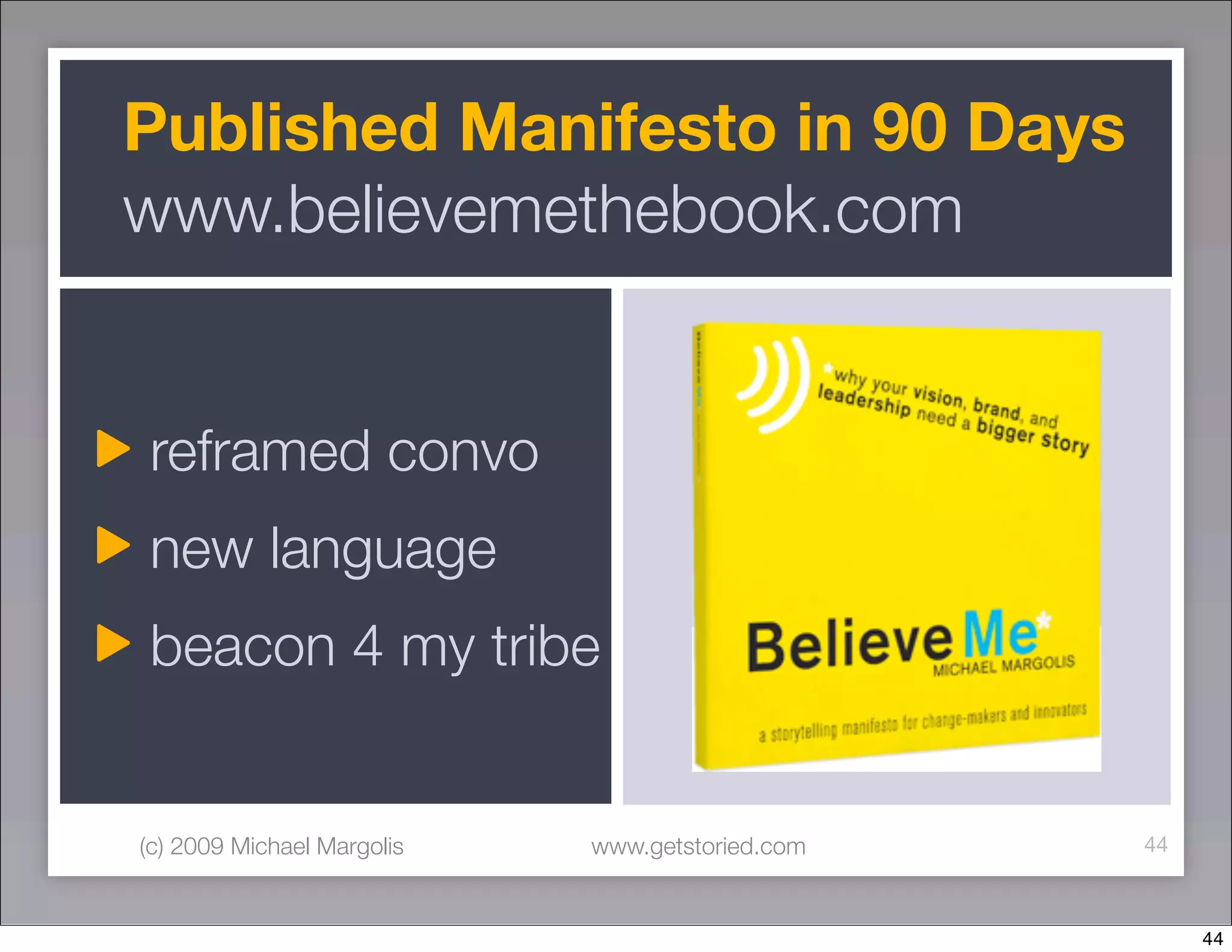 Published Manifesto in 90 Days
www.believemethebook.com


reframed convo
new language
beacon 4 my tribe


(c) 2009 Michael Margolis   www.getstoried.com   44



                                                      44
 