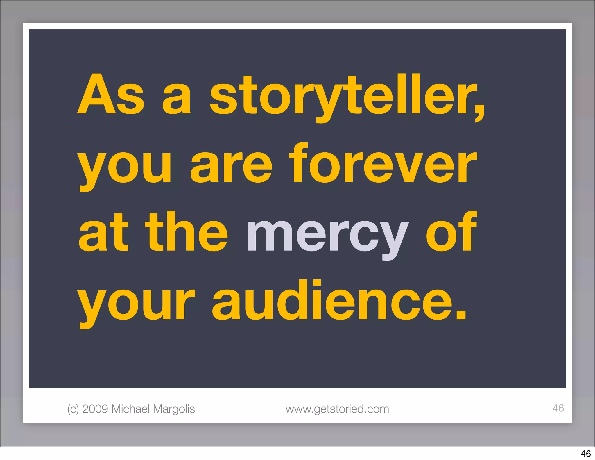 As a storyteller,
 you are forever
 at the mercy of
 your audience.
(c) 2009 Michael Margolis   www.getstoried.com   46



                                                      46
 