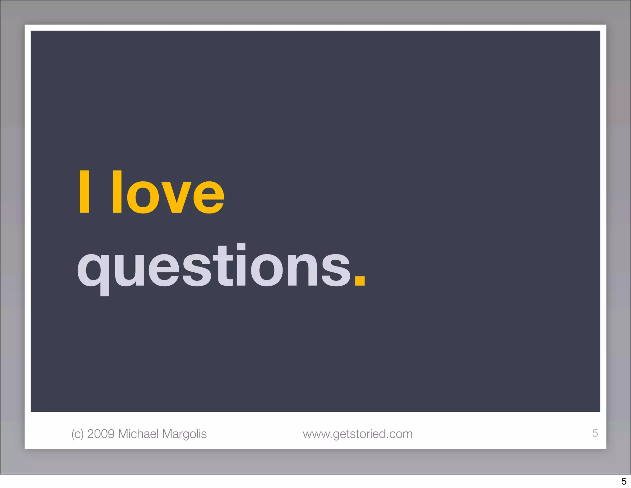 I love
questions.

(c) 2009 Michael Margolis   www.getstoried.com   5



                                                     5
 