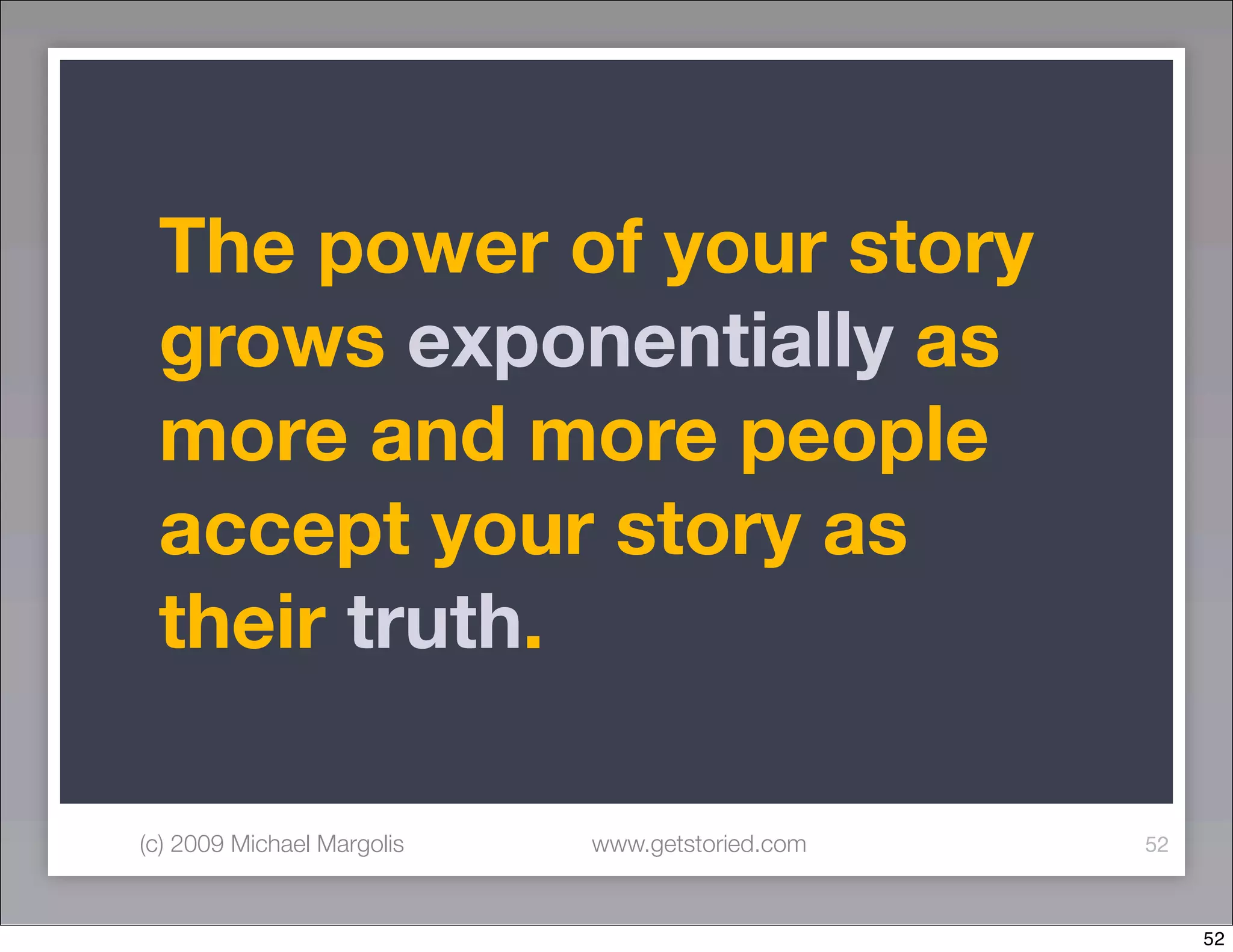 The power of your story
 grows exponentially as
 more and more people
 accept your story as
 their truth.

(c) 2009 Michael Margolis   www.getstoried.com   52



                                                      52
 