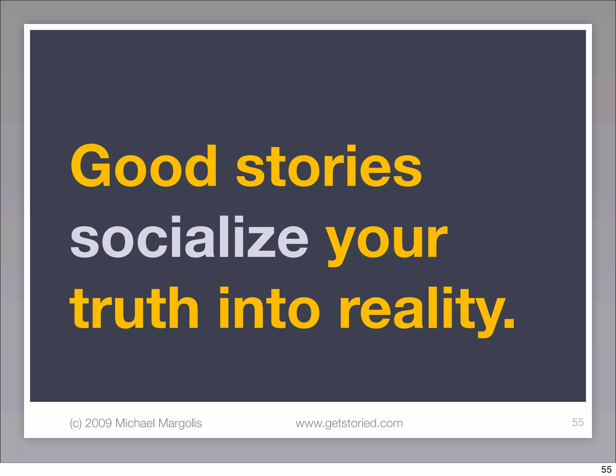 Good stories
socialize your
truth into reality.
(c) 2009 Michael Margolis   www.getstoried.com   55



                                                      55
 