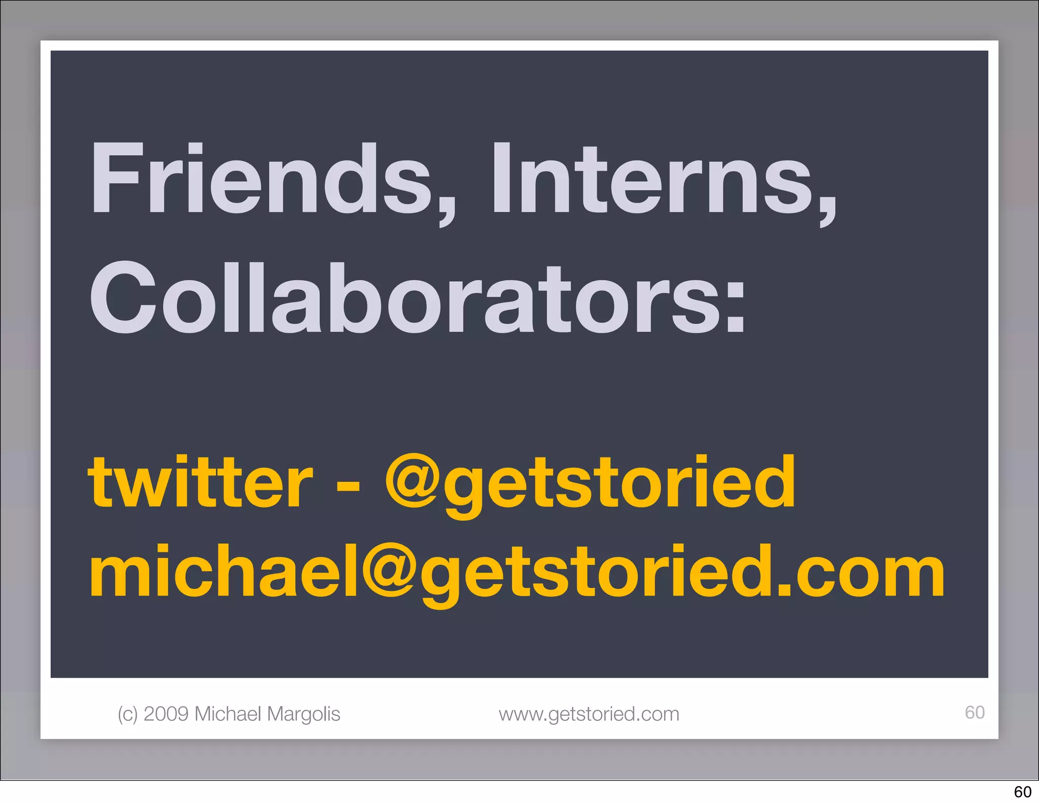 Friends, Interns,
Collaborators:
twitter - @getstoried
michael@getstoried.com
(c) 2009 Michael Margolis   www.getstoried.com   60



                                                      60
 