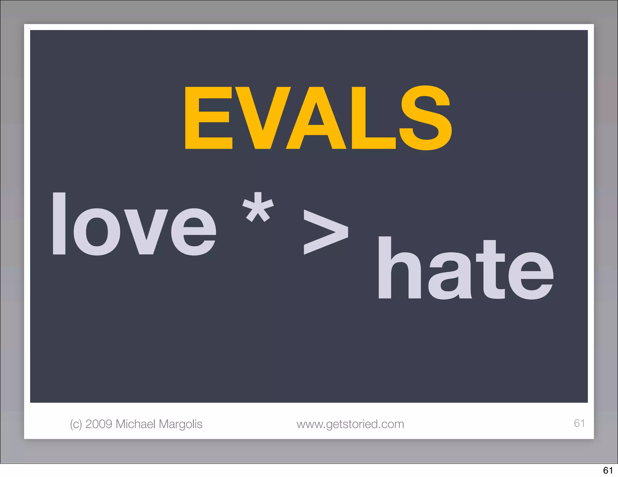 EVALS
love * >
         hate
(c) 2009 Michael Margolis   www.getstoried.com   61



                                                      61
 