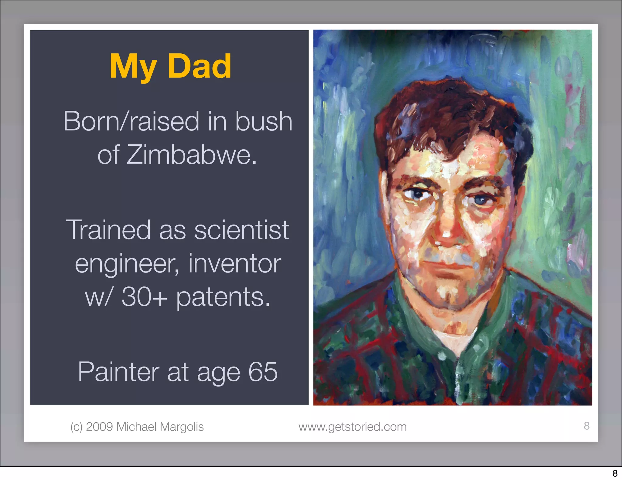 My Dad
Born/raised in bush
  of Zimbabwe.

Trained as scientist
 engineer, inventor
  w/ 30+ patents.

 Painter at age 65
(c) 2009 Michael Margolis   www.getstoried.com   8



                                                     8
 
