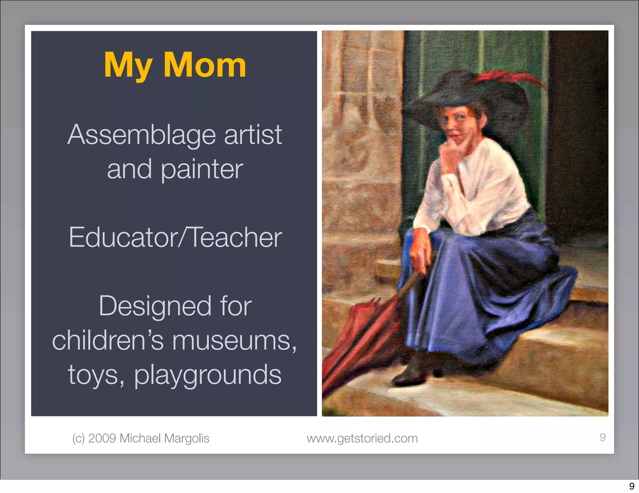 My Mom
 Assemblage artist
    and painter

 Educator/Teacher

    Designed for
children’s museums,
 toys, playgrounds

 (c) 2009 Michael Margolis   www.getstoried.com   9



                                                      9
 