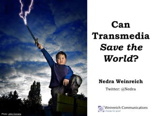 Can
                      Transmedia
                       Save the
                        World?

                       Nedra Weinreich
                         Twitter: @Nedra




Photo: John Corvera
 