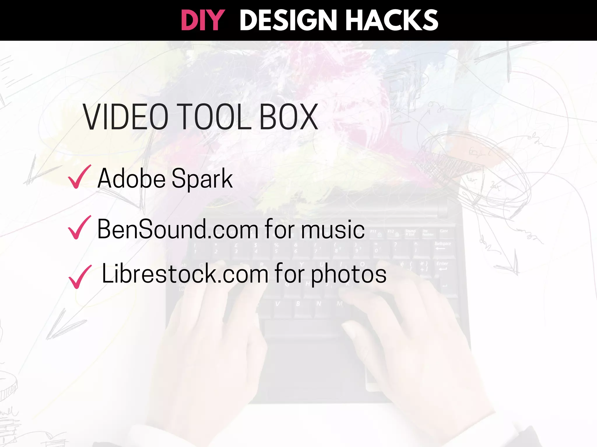 VIDEO TOOL BOX
Librestock.com for photos
Adobe Spark
BenSound.com for music
DESIGN HACKSDIY