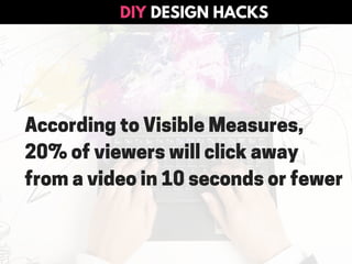 DESIGN HACKSDIY
According to Visible Measures,
20% of viewers will click away
from a video in 10 seconds or fewer
 