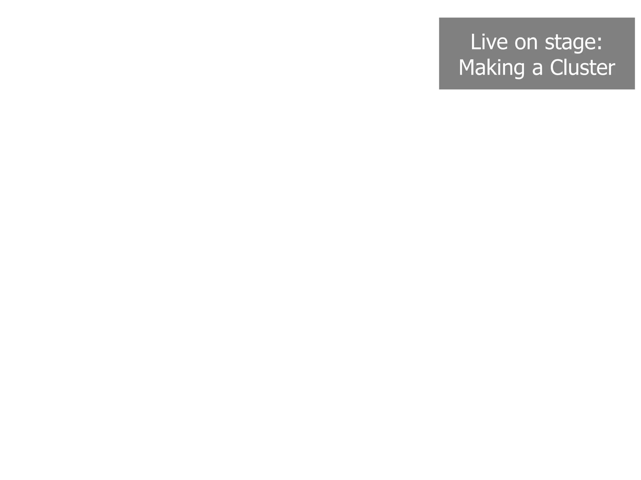 Live on stage:
Making a Cluster
 