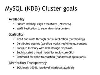 Availability
• Shared-nothing, High Availability (99,999%)
• WAN Replication to secondary data centers
Scalability
• Read and write through partial replication (partitioning)
• Distributed queries (parallize work), real-time guarantees
• Focus In-Memory with disk storage extension
• Sophisticated thread model for multi-core CPU
• Optimized for short transaction (hundrets of operations)
Distribution Transparency
• SQL level: 100%, low-level interfaces available
MySQL (NDB) Cluster goals
 