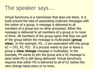 The speaker says...
Virtual Synchrony is a mechanism that does not block. It is
build around the idea of associating multi...