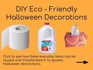 DIY Eco - Friendly
Halloween Decorations
Click to see how these everyday items can be
reused and transformed in to spooky
Halloween decorations.
 