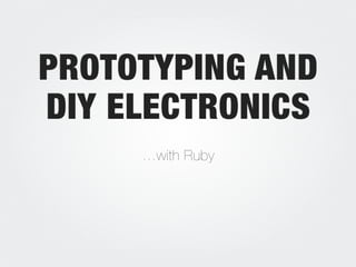 PROTOTYPING AND
DIY ELECTRONICS
…with Ruby
 