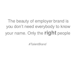 The beauty of employer brand is
you don’t need everybody to know
your name. Only the right people.
#TalentBrand
 