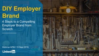 DIY Employer
Brand
4 Steps to a Compelling
Employer Brand from
Scratch
Webinar APAC 15 Sept 2016
 