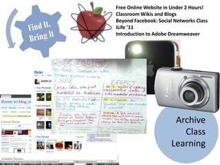 Free Online Website in Under 2 Hours!
Classroom Wikis and Blogs
Beyond Facebook: Social Networks Class
iLife ’11
Introduction to Adobe Dreamweaver




                       Archive
                         Class
                      Learning
 