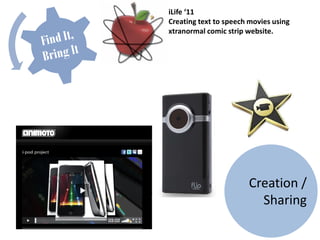 iLife ‘11
Creating text to speech movies using
xtranormal comic strip website.




                       Creation /
                         Sharing
 