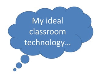 My ideal
 classroom
technology…
 