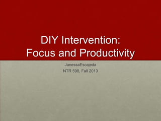 DIY Intervention:
Focus and Productivity
JanessaEscajeda
NTR 598, Fall 2013

 