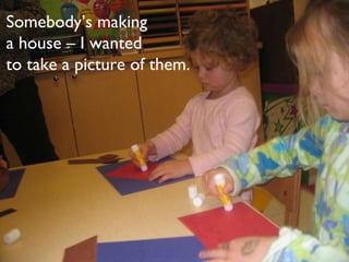 Somebody’s making  a house – I wanted  to take a picture of them. 