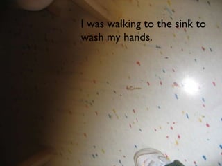 I was walking to the sink to  wash my hands. 