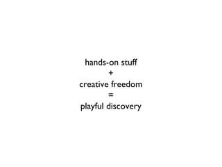 hands-on stuff + creative freedom = playful discovery 