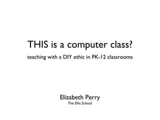 THIS is a computer class? ,[object Object],Elizabeth Perry The Ellis School 