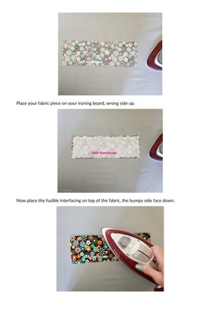 Place your fabric piece on your ironing board, wrong side up.
Now place the fusible interfacing on top of the fabric, the bumpy side face down.
 