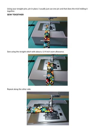 Using your straight pins, pin in place. I usually just use one pin and that does the trick holding it
together.
SEW TOGETHER
Sew using the straight stitch with about a 1/4 inch seam allowance.
Repeat along the other side.
 