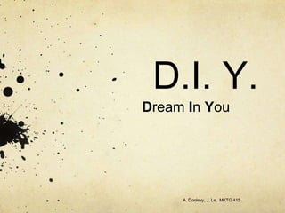 D.I. Y.
Dream In You
A. Donlevy, J. Le, MKTG 415
 