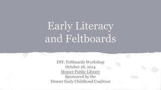 Early Literacy 
and Feltboards 
DIY: Feltboards Workshop 
October 18, 2014 
Homer Public Library 
Sponsored by the 
Homer Early Childhood Coalition 
 