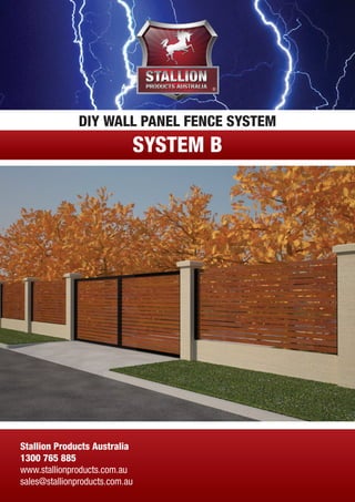 DIY WALL PANEL FENCE SYSTEM 
SYSTEM B 
Stallion Products Australia 
1300 765 885 
www.stallionproducts.com.au 
sales@stallionproducts.com.au 
 