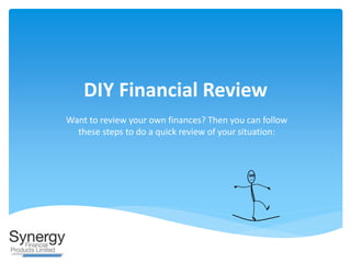 DIY Financial Review
Want to review your own finances? Then you can follow
these steps to do a quick review of your situation:
 