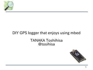 DIY GPS logger that enjoys using mbed

         TANAKA Toshihisa
            @tosihisa




                                        1
 