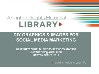 DIY GRAPHICS & IMAGES FOR
SOCIAL MEDIA MARKETING
JULIE KITTREDGE, BUSINESS SERVICES ADVISOR
JKITTREDGE@AHML.INFO
SEPTEMBER 20, 2016
 