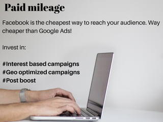 Paid mileage
Facebook is the cheapest way to reach your audience. Way
cheaper than Google Ads!
Invest in:
#Interest based campaigns
#Geo optimized campaigns
#Post boost
 