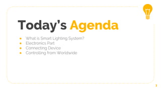 Today’s Agenda
● What is Smart Lighting System?
● Electronics Part
● Connecting Device
● Controlling from Worldwide
3
 
