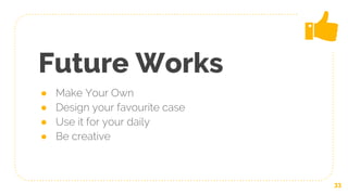 Future Works
● Make Your Own
● Design your favourite case
● Use it for your daily
● Be creative
33
 